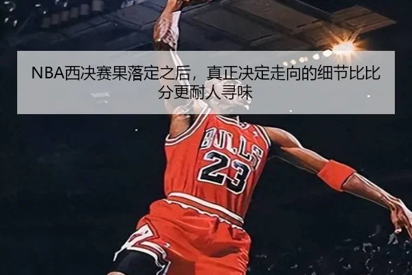 NBA西决赛果落定之后，真正决定走向的细节比比分更耐人寻味