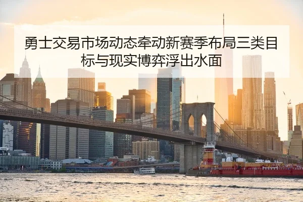 勇士交易市场动态牵动新赛季布局三类目标与现实博弈浮出水面