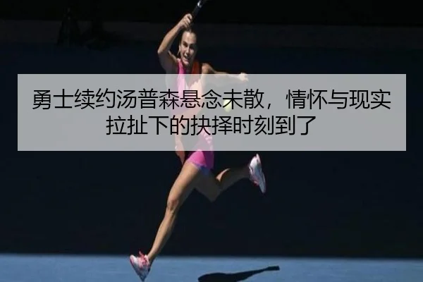 勇士续约汤普森悬念未散，情怀与现实拉扯下的抉择时刻到了