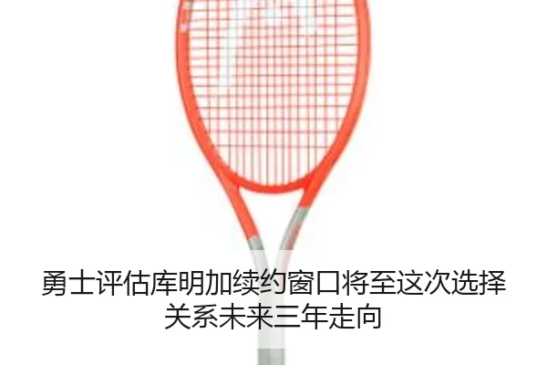 勇士评估库明加续约窗口将至这次选择关系未来三年走向